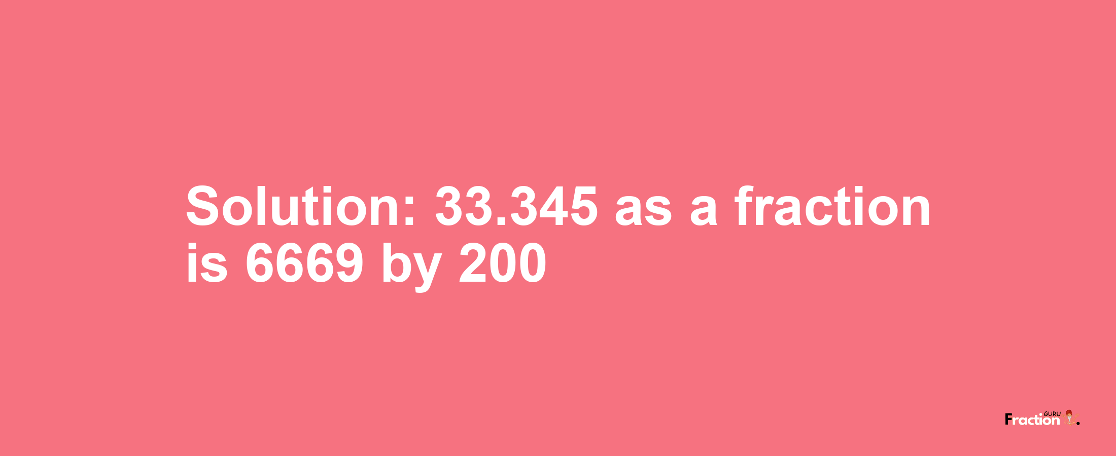 Solution:33.345 as a fraction is 6669/200